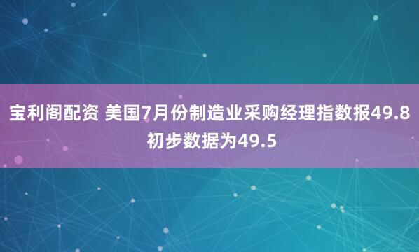 宝利阁配资 美国7月份制造业采购经理指数报49.8 初步数据为49.5