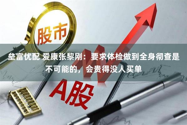 垒富优配 爱康张黎刚：要求体检做到全身彻查是不可能的，会贵得没人买单
