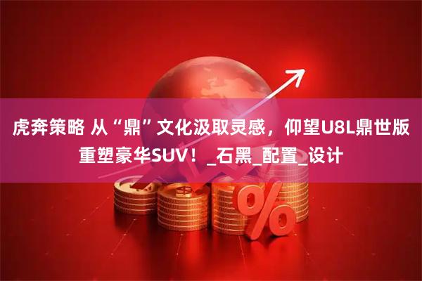 虎奔策略 从“鼎”文化汲取灵感，仰望U8L鼎世版重塑豪华SUV！_石黑_配置_设计