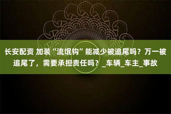长安配资 加装“流氓钩”能减少被追尾吗？万一被追尾了，需要承担责任吗？_车辆_车主_事故