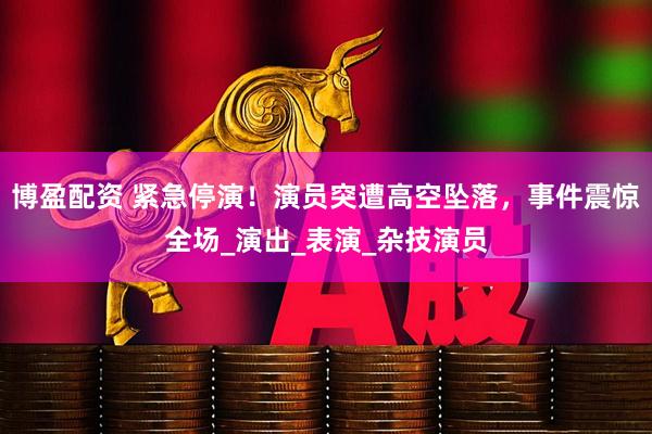 博盈配资 紧急停演！演员突遭高空坠落，事件震惊全场_演出_表演_杂技演员