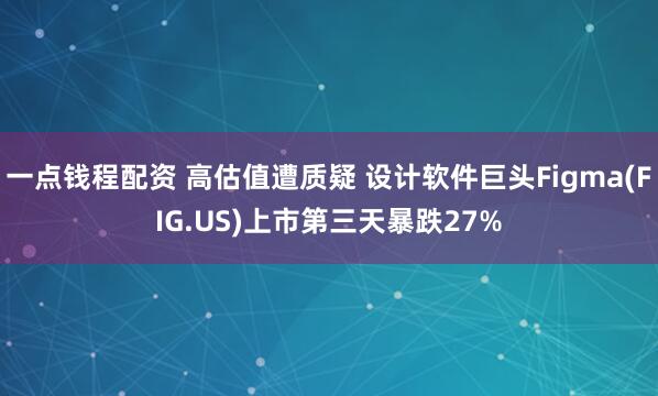 一点钱程配资 高估值遭质疑 设计软件巨头Figma(FIG.US)上市第三天暴跌27%
