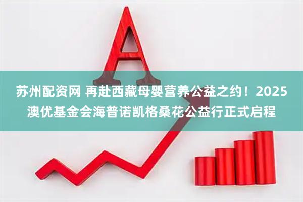 苏州配资网 再赴西藏母婴营养公益之约！2025澳优基金会海普诺凯格桑花公益行正式启程