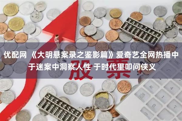 优配网 《大明悬案录之鉴影篇》爱奇艺全网热播中 于迷案中洞察人性 于时代里叩问侠义