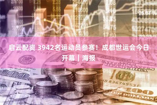 启云配资 3942名运动员参赛！成都世运会今日开幕｜海报