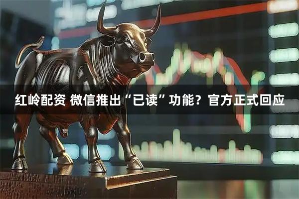 红岭配资 微信推出“已读”功能？官方正式回应