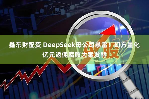 鑫东财配资 DeepSeek母公司暴雷！幻方量化亿元返佣腐败大案发酵