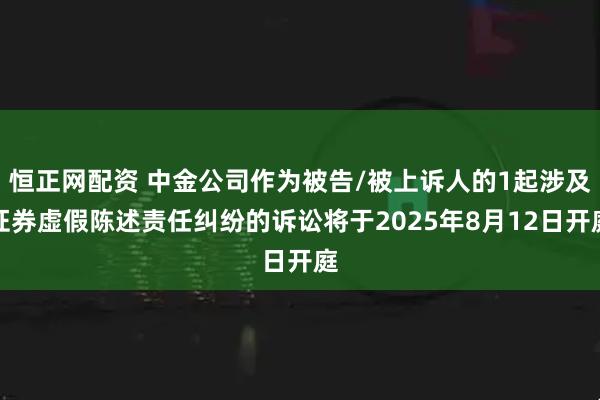 恒正网配资 中金公司作为被告/被上诉人的1起涉及证券虚假陈述责任纠纷的诉讼将于2025年8月12日开庭