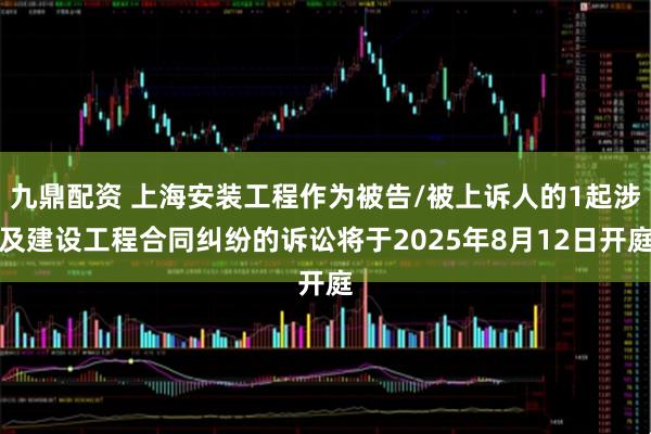 九鼎配资 上海安装工程作为被告/被上诉人的1起涉及建设工程合同纠纷的诉讼将于2025年8月12日开庭