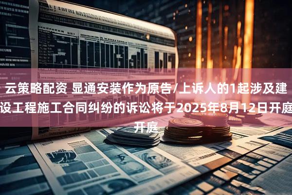 云策略配资 显通安装作为原告/上诉人的1起涉及建设工程施工合同纠纷的诉讼将于2025年8月12日开庭