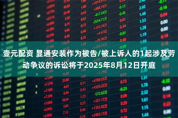 壹元配资 显通安装作为被告/被上诉人的1起涉及劳动争议的诉讼将于2025年8月12日开庭