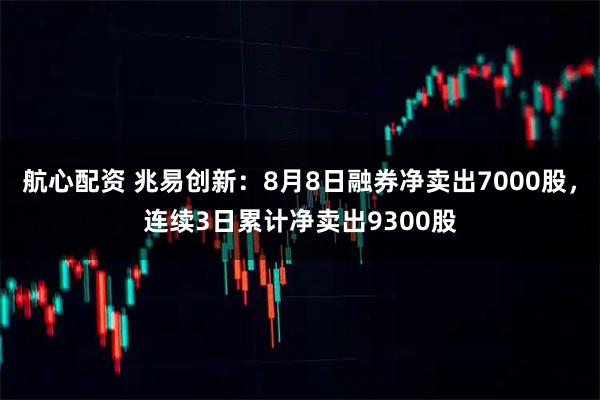 航心配资 兆易创新：8月8日融券净卖出7000股，连续3日累计净卖出9300股