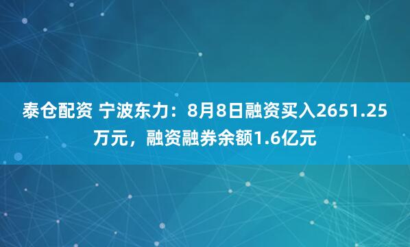 泰仓配资 宁波东力：8月8日融资买入2651.25万元，融资融券余额1.6亿元