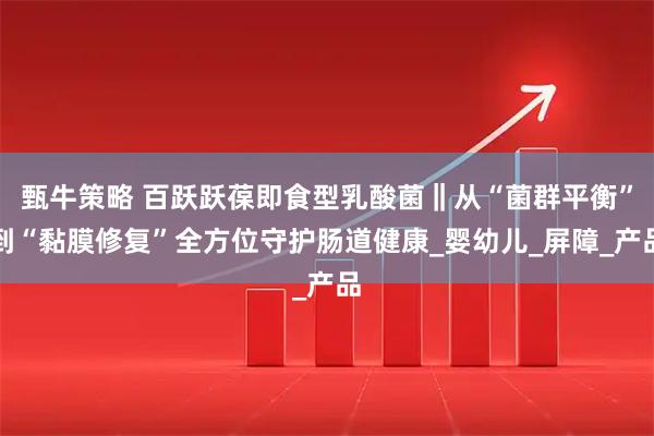 甄牛策略 百跃跃葆即食型乳酸菌‖从“菌群平衡”到“黏膜修复”全方位守护肠道健康_婴幼儿_屏障_产品