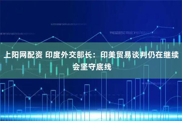 上阳网配资 印度外交部长：印美贸易谈判仍在继续 会坚守底线