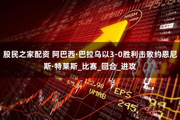 股民之家配资 阿巴西·巴拉乌以3-0胜利击败约恩尼斯·特莱斯_比赛_回合_进攻