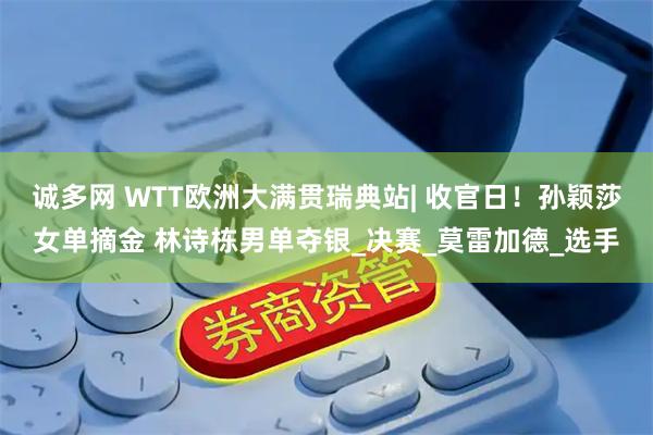 诚多网 WTT欧洲大满贯瑞典站| 收官日！孙颖莎女单摘金 林诗栋男单夺银_决赛_莫雷加德_选手