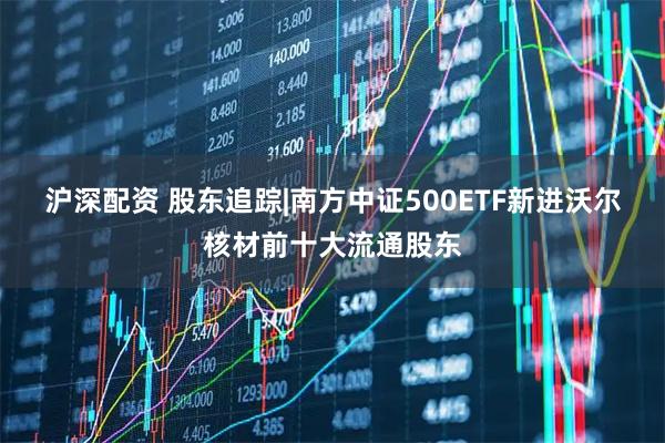 沪深配资 股东追踪|南方中证500ETF新进沃尔核材前十大流通股东