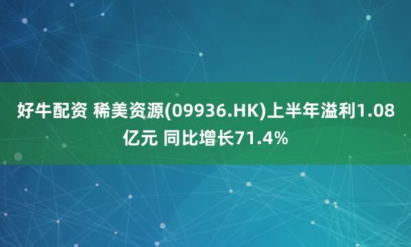 好牛配资 稀美资源(09936.HK)上半年溢利1.08亿元 同比增长71.4%
