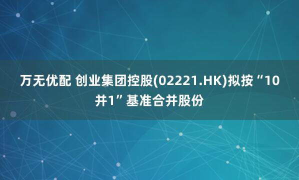 万无优配 创业集团控股(02221.HK)拟按“10并1”基准合并股份
