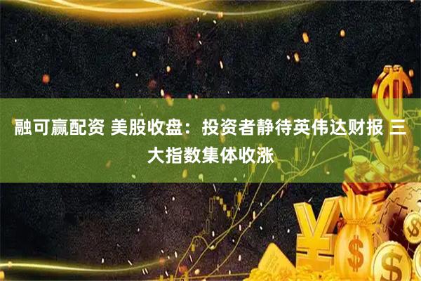 融可赢配资 美股收盘：投资者静待英伟达财报 三大指数集体收涨