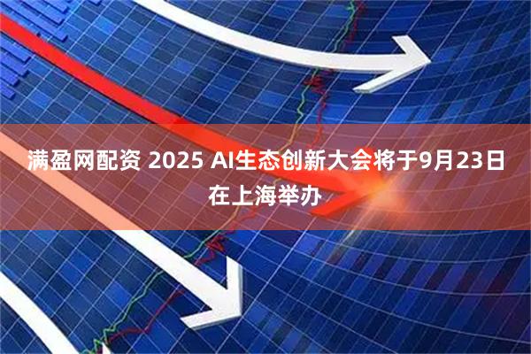 满盈网配资 2025 AI生态创新大会将于9月23日在上海举办