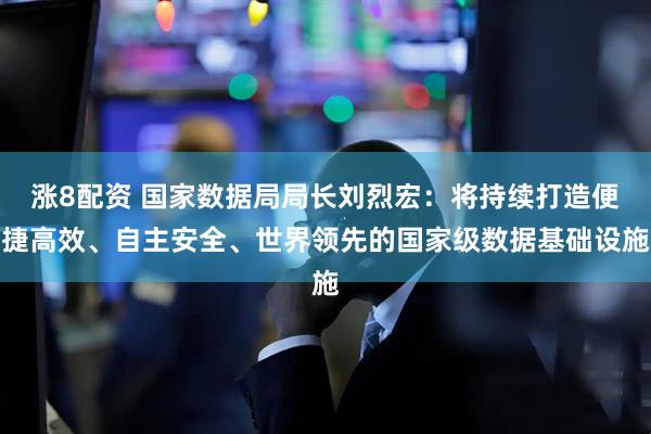 涨8配资 国家数据局局长刘烈宏：将持续打造便捷高效、自主安全、世界领先的国家级数据基础设施