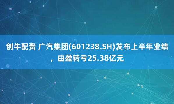 创牛配资 广汽集团(601238.SH)发布上半年业绩，由盈转亏25.38亿元