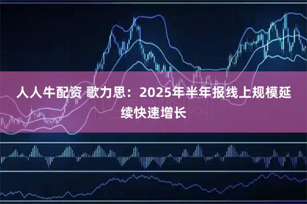 人人牛配资 歌力思：2025年半年报线上规模延续快速增长