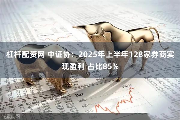 杠杆配资网 中证协：2025年上半年128家券商实现盈利 占比85%