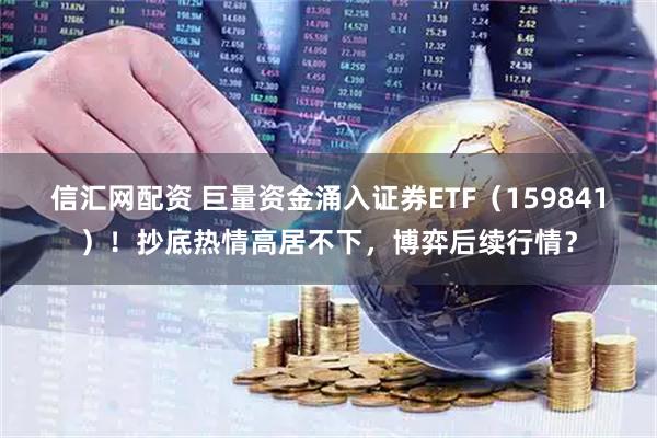 信汇网配资 巨量资金涌入证券ETF（159841）！抄底热情高居不下，博弈后续行情？
