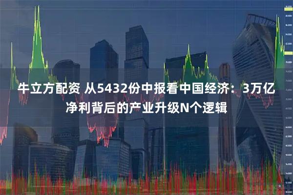 牛立方配资 从5432份中报看中国经济：3万亿净利背后的产业升级N个逻辑