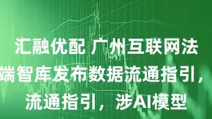 汇融优配 广州互联网法院联合高端智库发布数据流通指引，涉AI模型