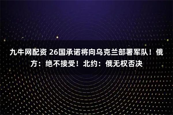 九牛网配资 26国承诺将向乌克兰部署军队！俄方：绝不接受！北约：俄无权否决