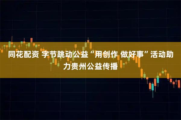 同花配资 字节跳动公益“用创作 做好事”活动助力贵州公益传播
