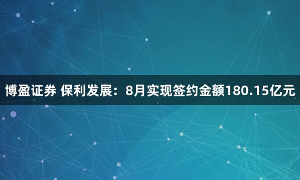 博盈证券 保利发展：8月实现签约金额180.15亿元