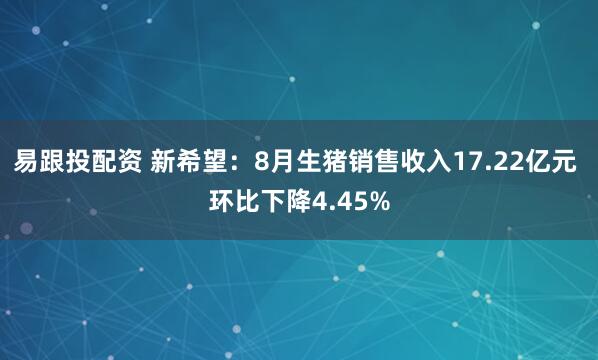 易跟投配资 新希望：8月生猪销售收入17.22亿元 环比下降4.45%