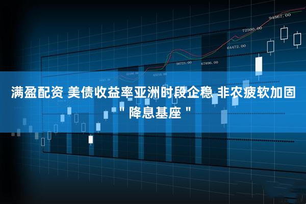 满盈配资 美债收益率亚洲时段企稳 非农疲软加固＂降息基座＂