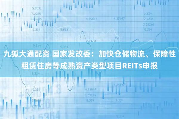 九狐大通配资 国家发改委：加快仓储物流、保障性租赁住房等成熟资产类型项目REITs申报