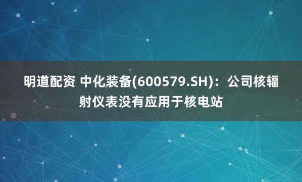 明道配资 中化装备(600579.SH)：公司核辐射仪表没有应用于核电站