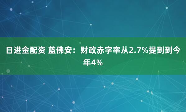 日进金配资 蓝佛安：财政赤字率从2.7%提到到今年4%