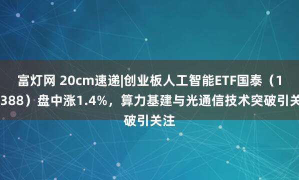 富灯网 20cm速递|创业板人工智能ETF国泰（159388）盘中涨1.4%，算力基建与光通信技术突破引关注
