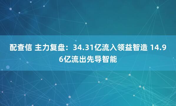 配查信 主力复盘：34.31亿流入领益智造 14.96亿流出先导智能