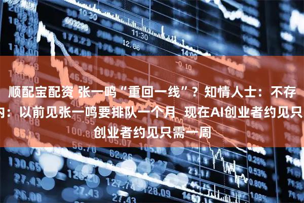 顺配宝配资 张一鸣“重回一线”？知情人士：不存在 业内：以前见张一鸣要排队一个月  现在AI创业者约见只需一周
