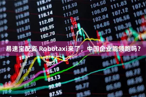 易速宝配资 Robotaxi来了，中国企业能领跑吗？