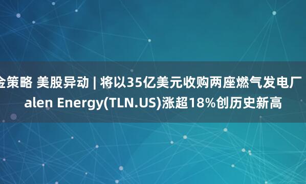 金策略 美股异动 | 将以35亿美元收购两座燃气发电厂 Talen Energy(TLN.US)涨超18%创历史新高