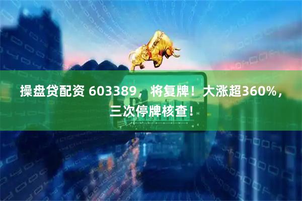操盘贷配资 603389，将复牌！大涨超360%，三次停牌核查！