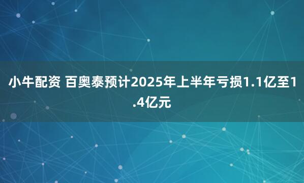小牛配资 百奥泰预计2025年上半年亏损1.1亿至1.4亿元