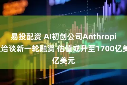 易投配资 AI初创公司Anthropic正洽谈新一轮融资 估值或升至1700亿美元
