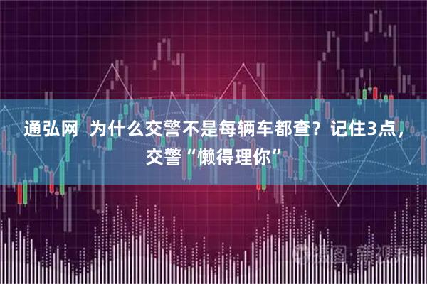 通弘网  为什么交警不是每辆车都查？记住3点，交警“懒得理你”